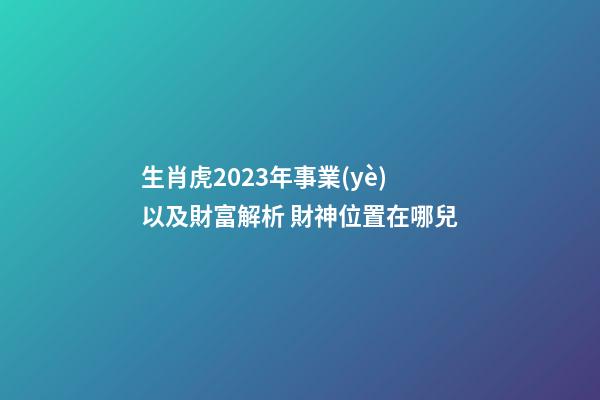 生肖虎2023年事業(yè)以及財富解析 財神位置在哪兒